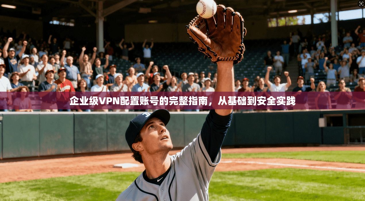 企业级VPN配置账号的完整指南,从基础到安全实践 企业级VPN配置账号的完整指南,从基础到安全实践