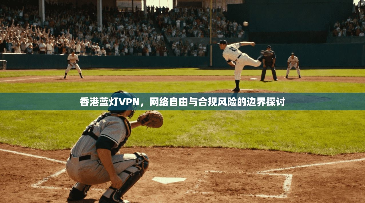 香港蓝灯VPN，网络自由与合规风险的边界探讨