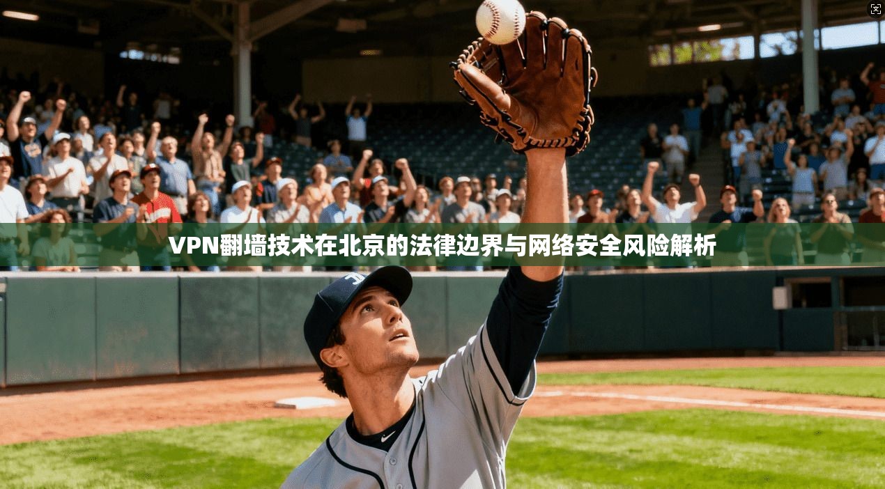 VPN翻墙技术在北京的法律边界与网络安全风险解析