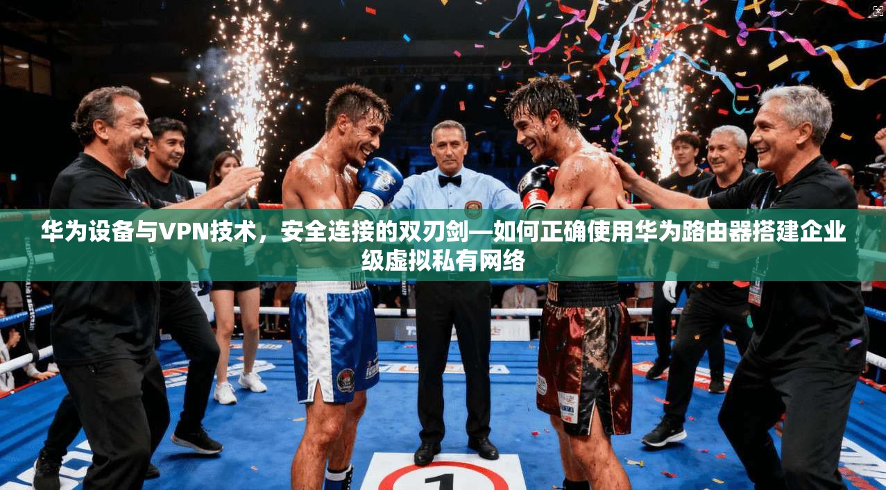 华为设备与VPN技术,安全连接的双刃剑—如何正确使用华为路由器搭建企业级虚拟私有网络 华为设备与VPN技术,安全连接的双刃剑—如何正确使用华为路由器搭建企业级虚拟私有网络