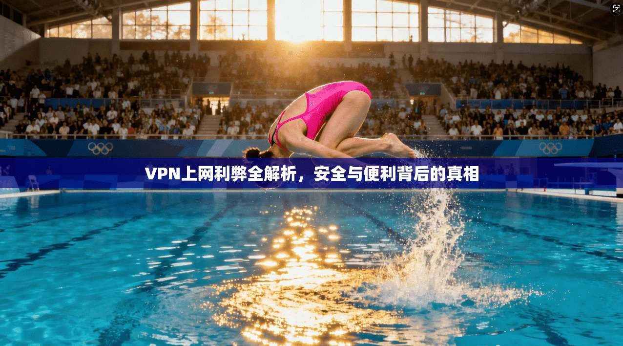 VPN上网利弊全解析,安全与便利背后的真相 VPN上网利弊全解析,安全与便利背后的真相