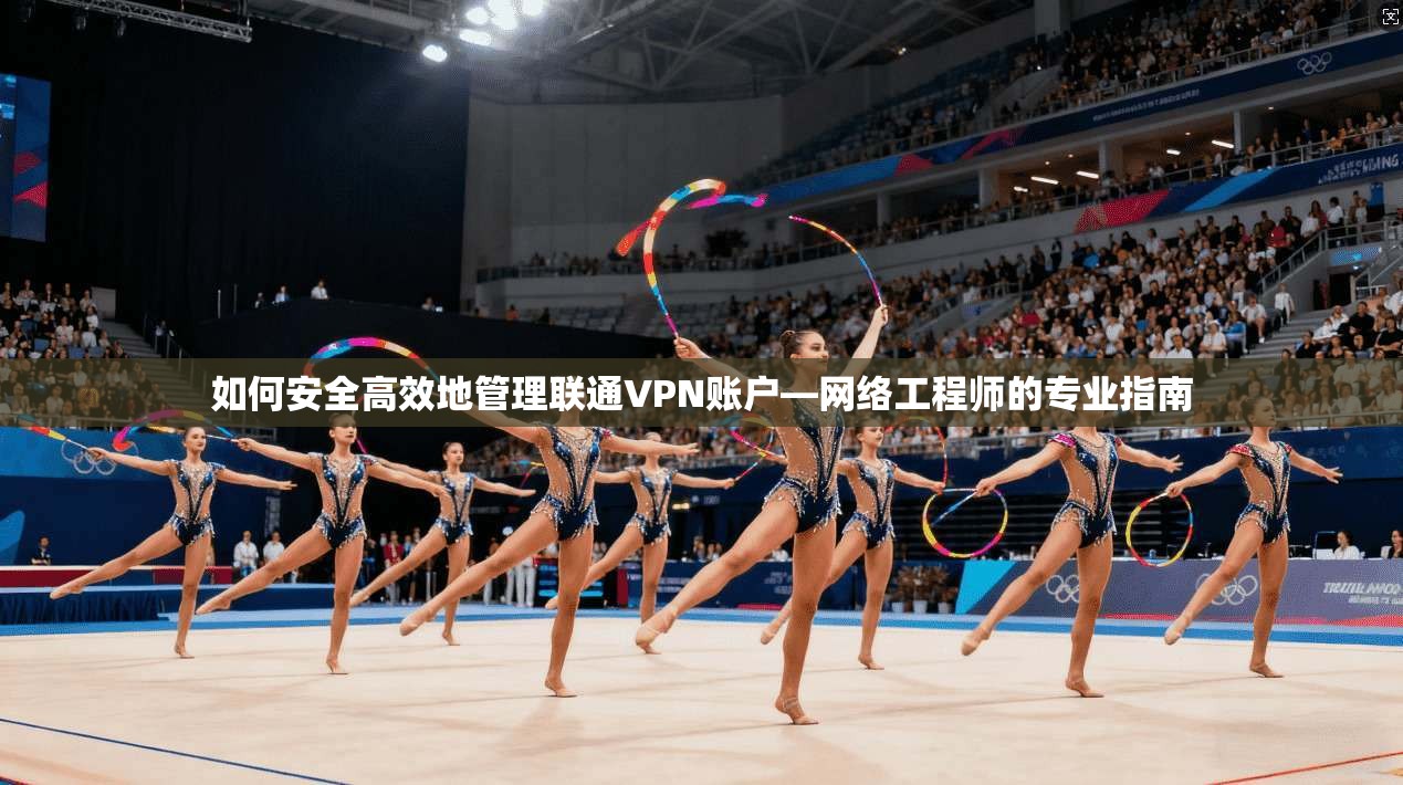 如何安全高效地管理联通VPN账户—网络工程师的专业指南