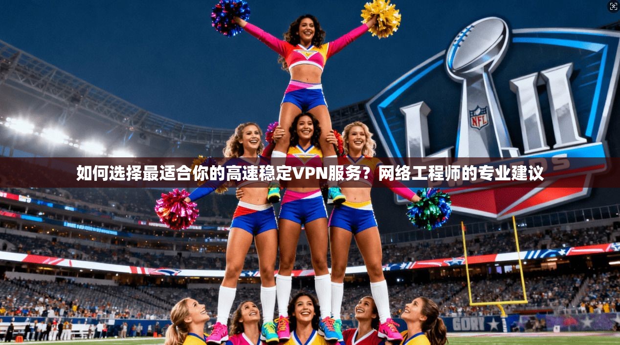 如何选择最适合你的高速稳定VPN服务？网络工程师的专业建议