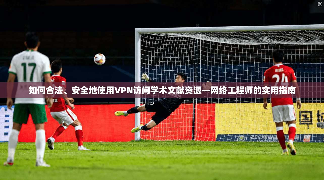 如何合法、安全地使用VPN访问学术文献资源—网络工程师的实用指南