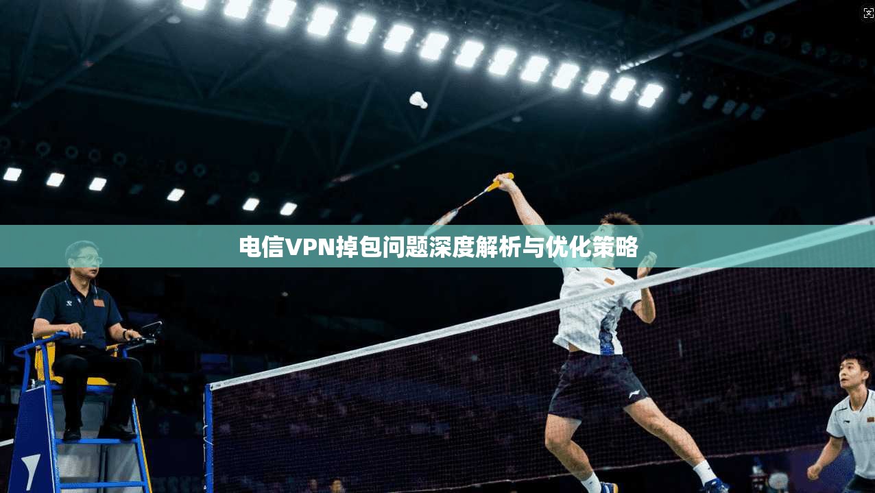 电信VPN掉包问题深度解析与优化策略