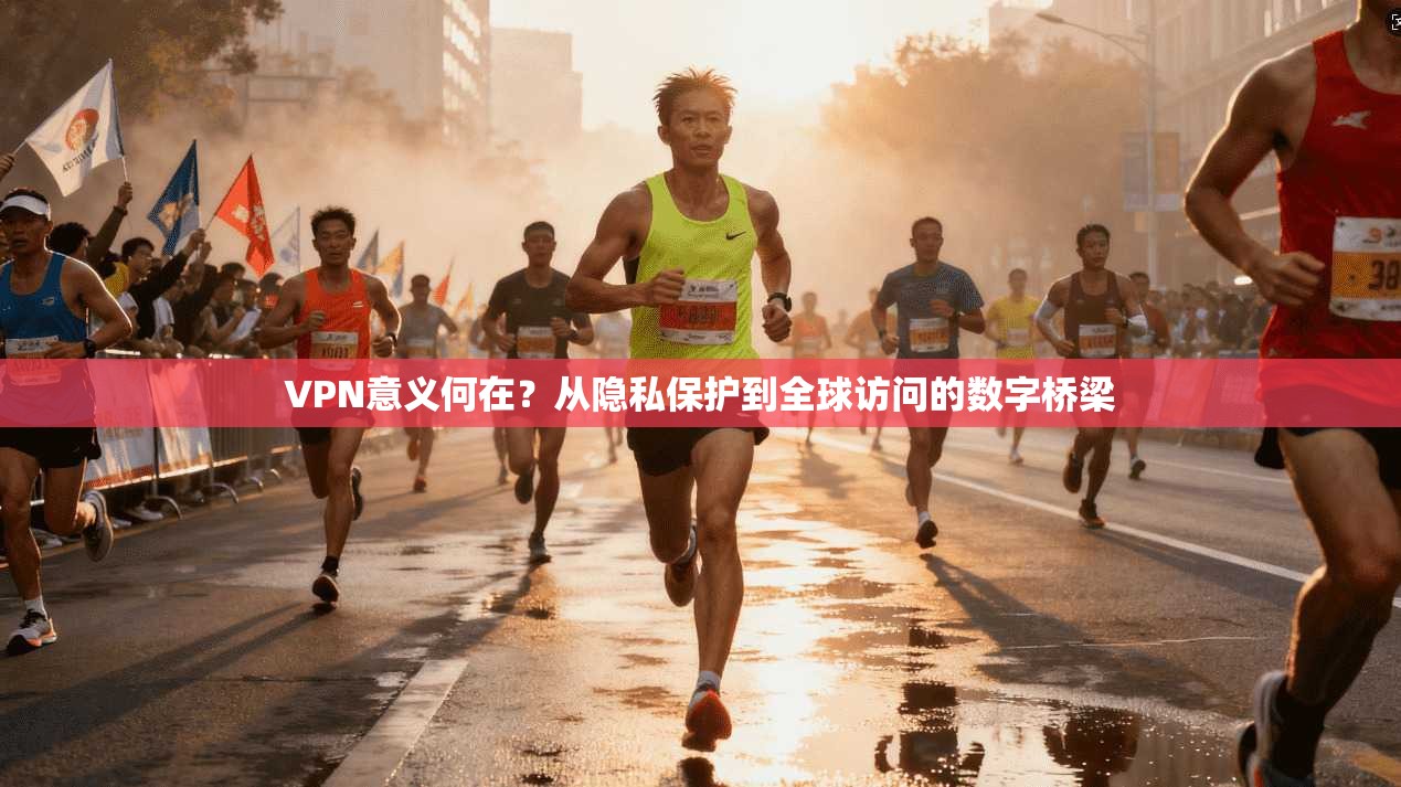 VPN意义何在？从隐私保护到全球访问的数字桥梁