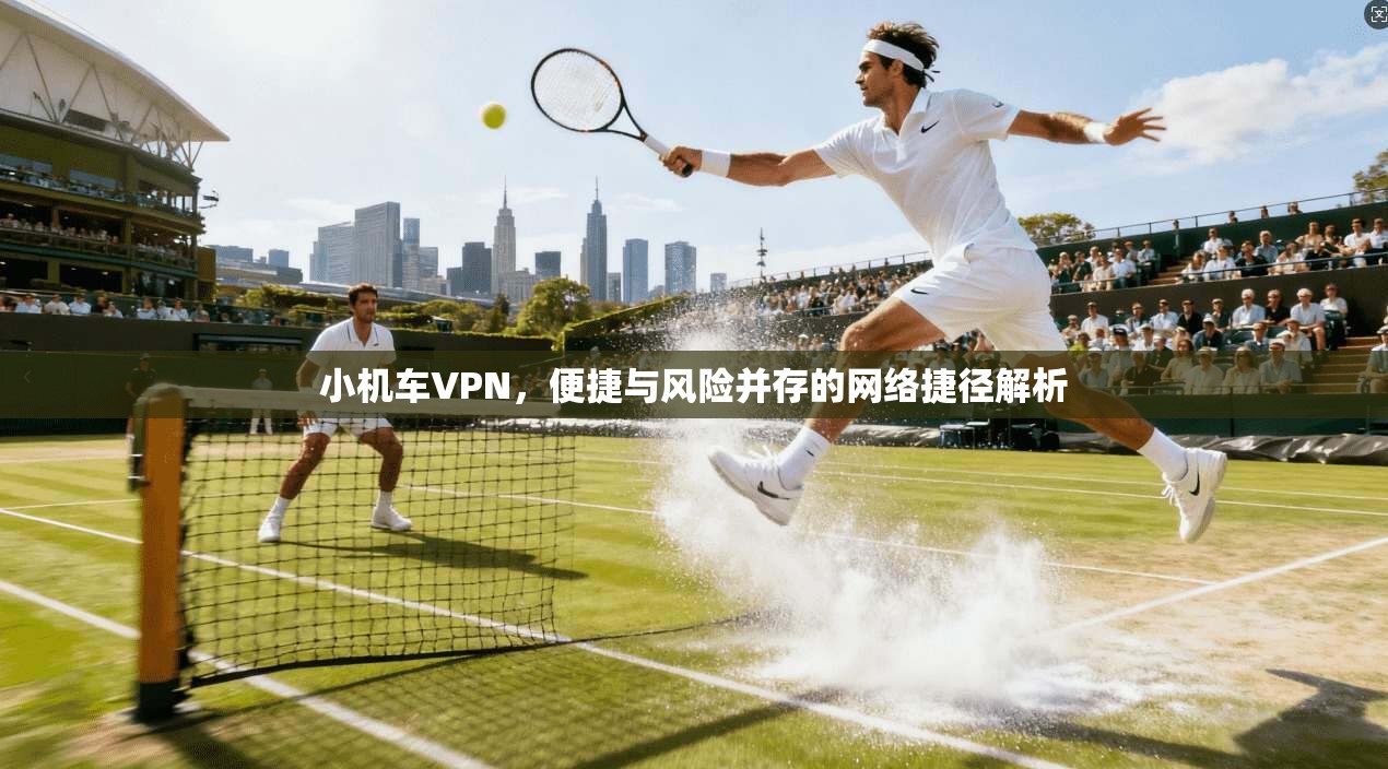 小机车VPN，便捷与风险并存的网络捷径解析