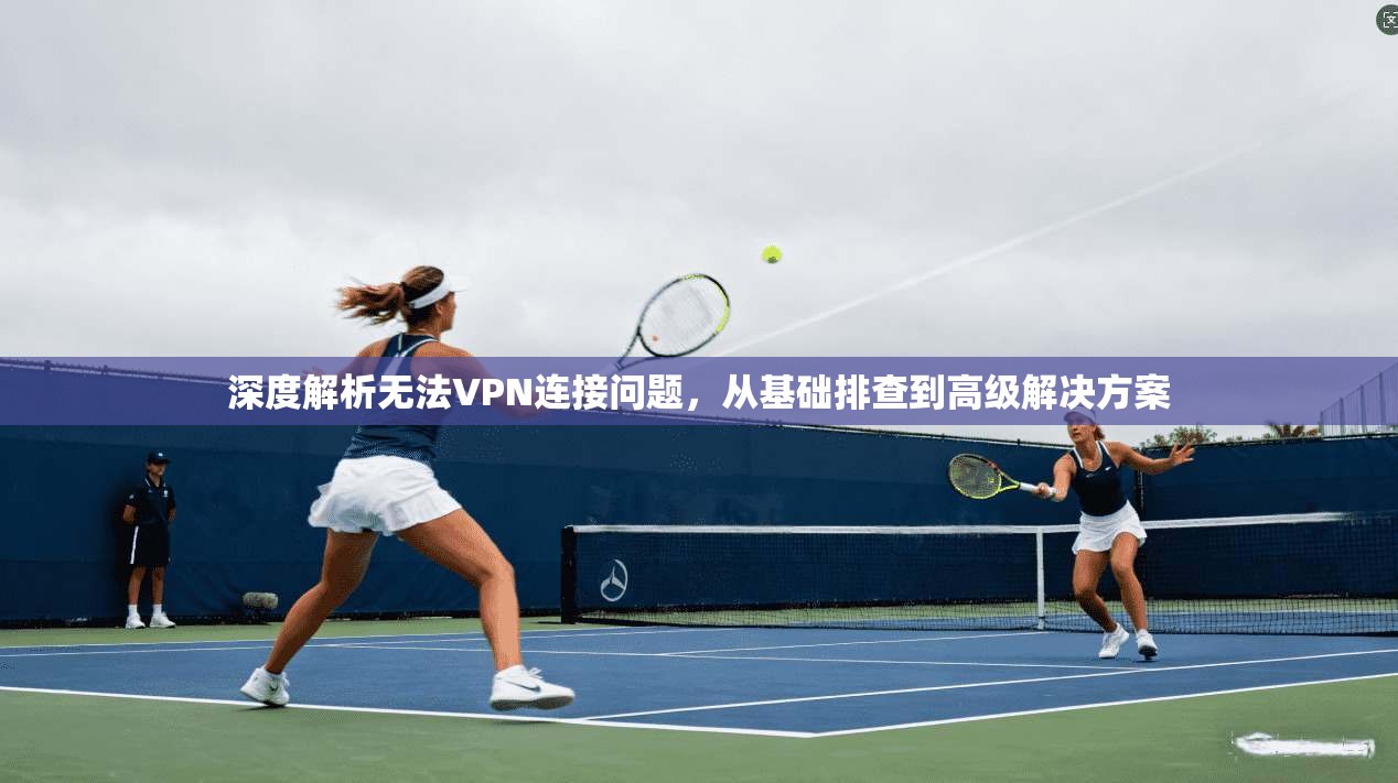 深度解析无法VPN连接问题,从基础排查到高级解决方案 深度解析无法VPN连接问题,从基础排查到高级解决方案