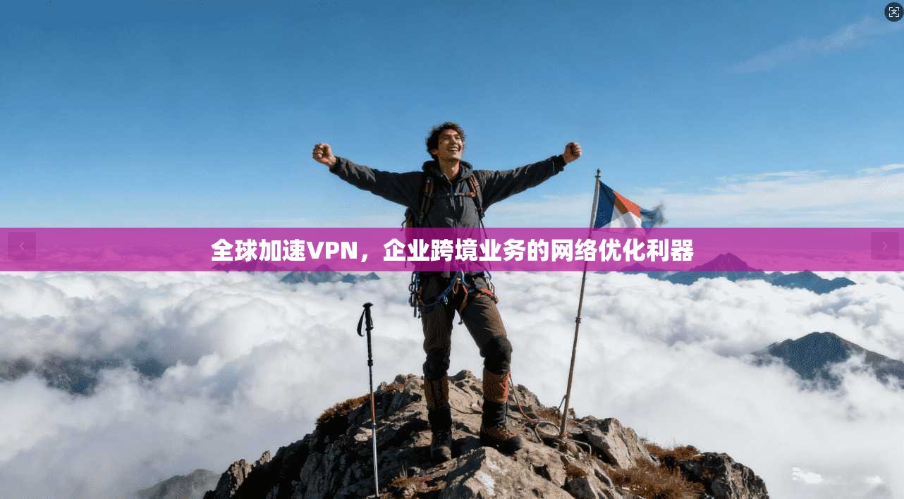 全球加速VPN，企业跨境业务的网络优化利器