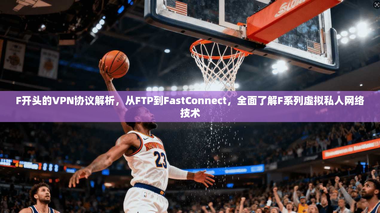 F开头的VPN协议解析,从FTP到FastConnect,全面了解F系列虚拟私人网络技术 F开头的VPN协议解析,从FTP到FastConnect,全面了解F系列虚拟私人网络技术