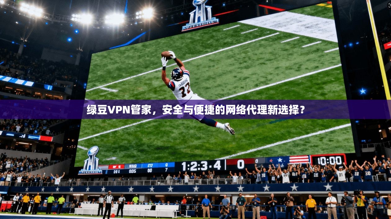 绿豆VPN管家,安全与便捷的网络代理新选择? 绿豆VPN管家,安全与便捷的网络代理新选择?