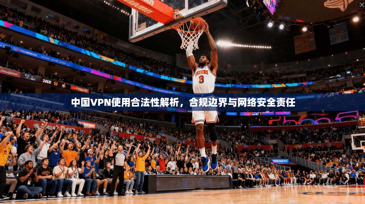 中国VPN使用合法性解析，合规边界与网络安全责任