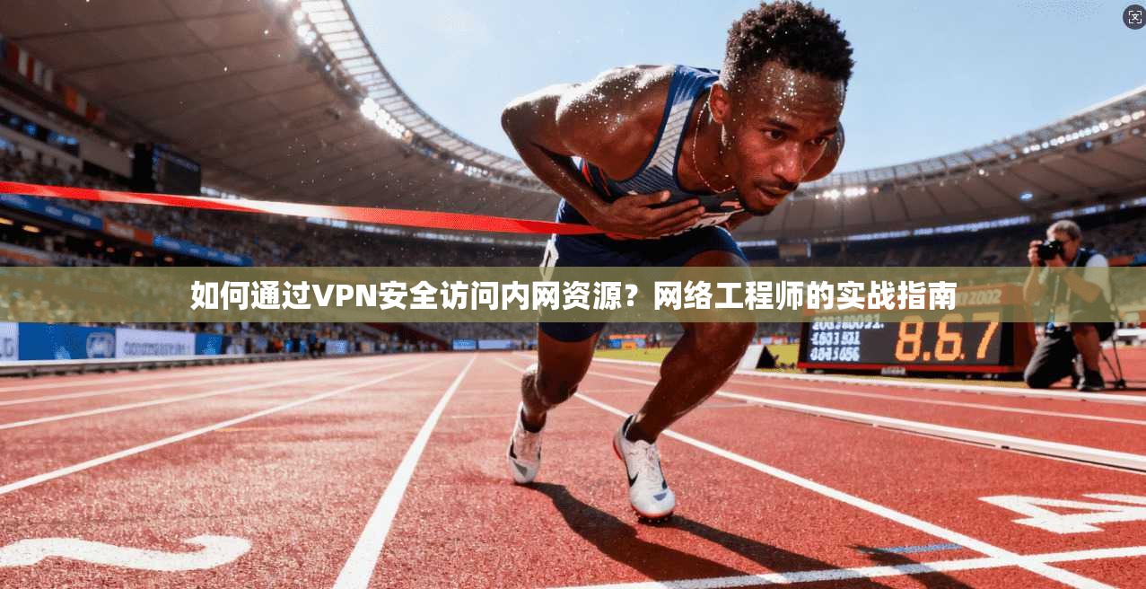 如何通过VPN安全访问内网资源？网络工程师的实战指南