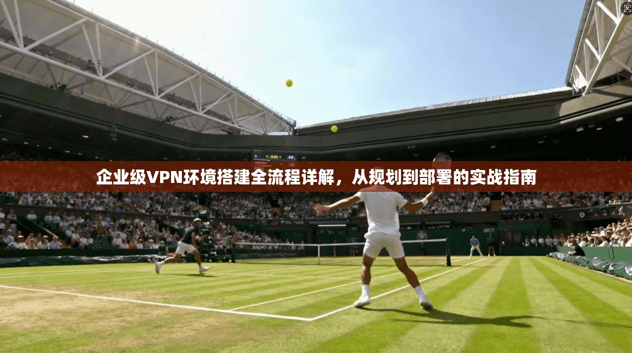 企业级VPN环境搭建全流程详解，从规划到部署的实战指南
