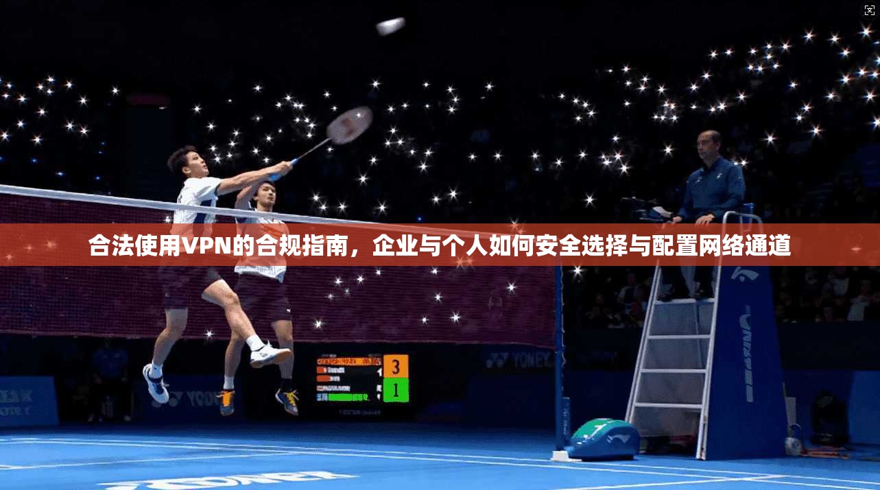 合法使用VPN的合规指南，企业与个人如何安全选择与配置网络通道