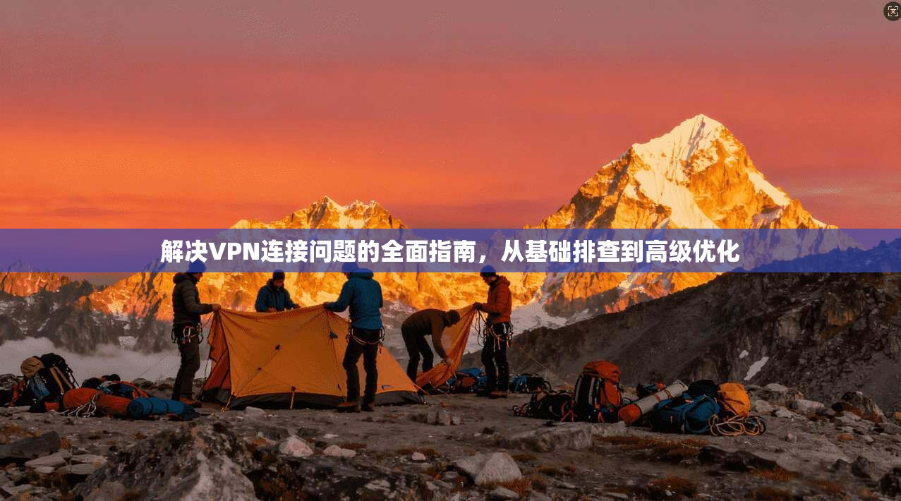 解决VPN连接问题的全面指南，从基础排查到高级优化