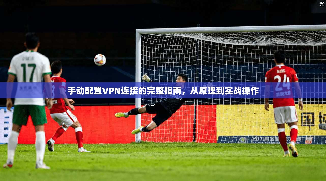 手动配置VPN连接的完整指南，从原理到实战操作