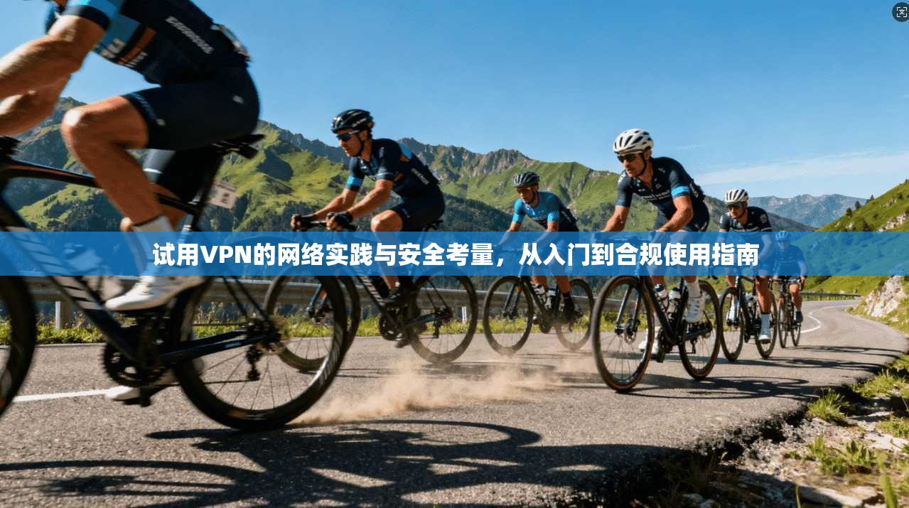 试用VPN的网络实践与安全考量，从入门到合规使用指南