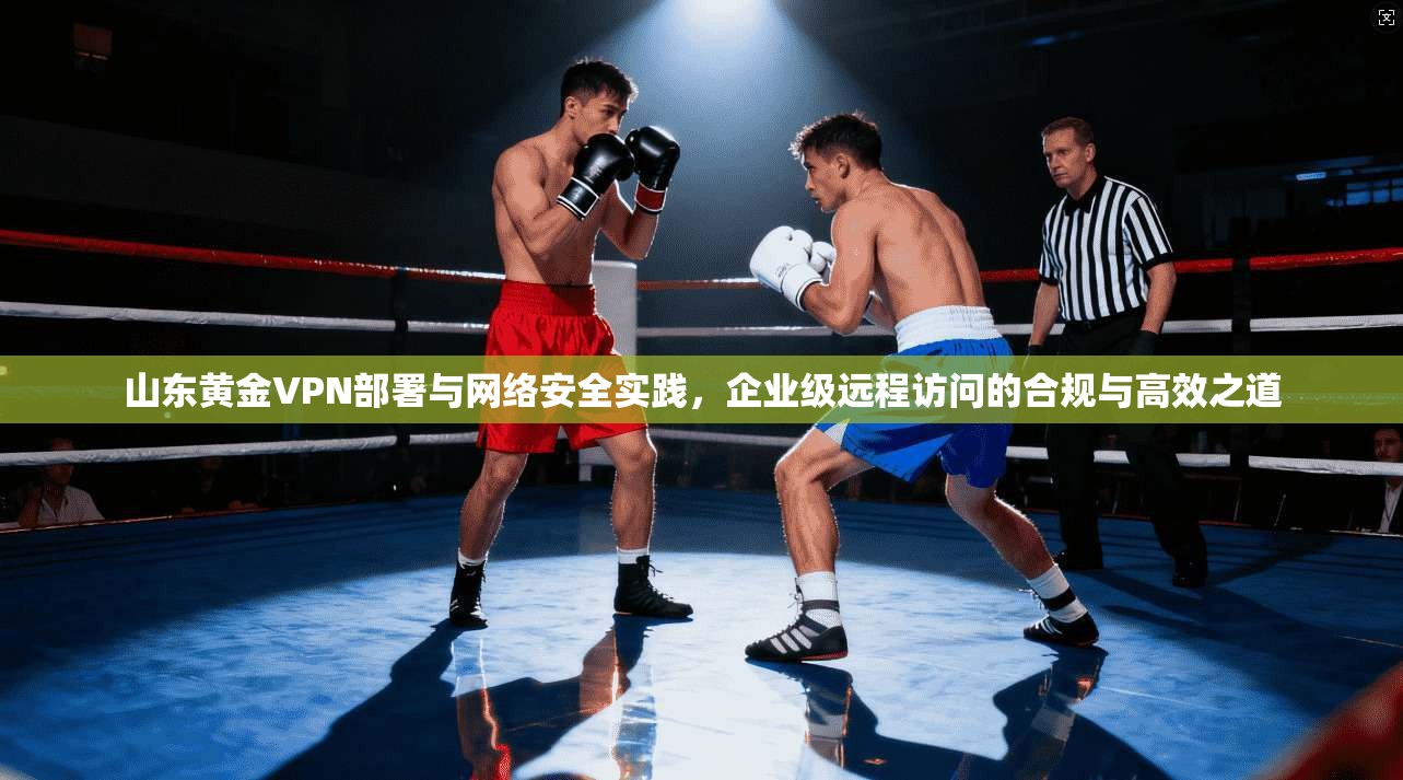 山东黄金VPN部署与网络安全实践,企业级远程访问的合规与高效之道 山东黄金VPN部署与网络安全实践,企业级远程访问的合规与高效之道