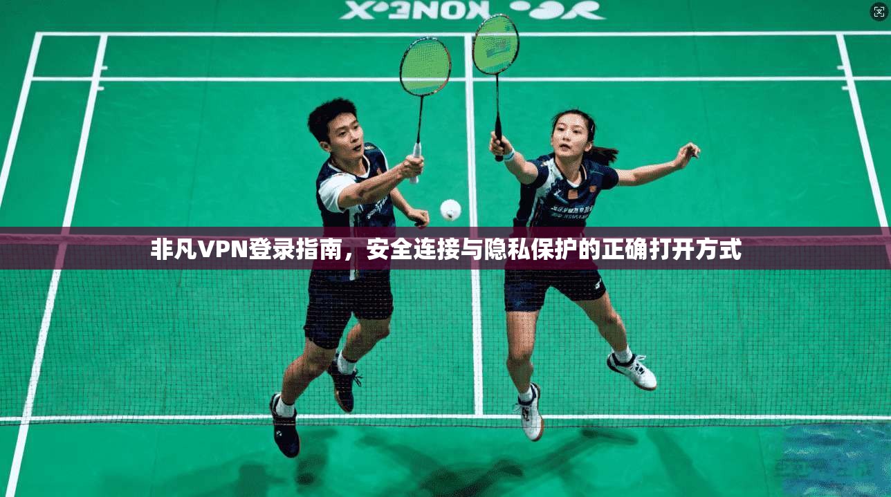 非凡VPN登录指南,安全连接与隐私保护的正确打开方式 非凡VPN登录指南,安全连接与隐私保护的正确打开方式