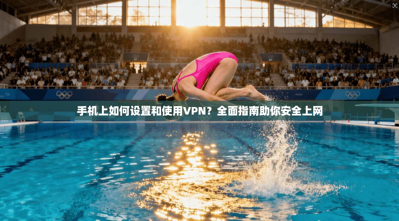 手机上如何设置和使用VPN?全面指南助你安全上网 手机上如何设置和使用VPN?全面指南助你安全上网