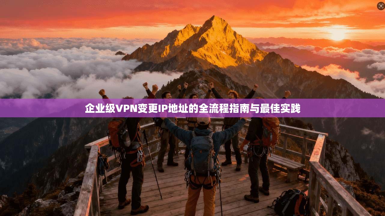 企业级VPN变更IP地址的全流程指南与最佳实践 企业级VPN变更IP地址的全流程指南与最佳实践