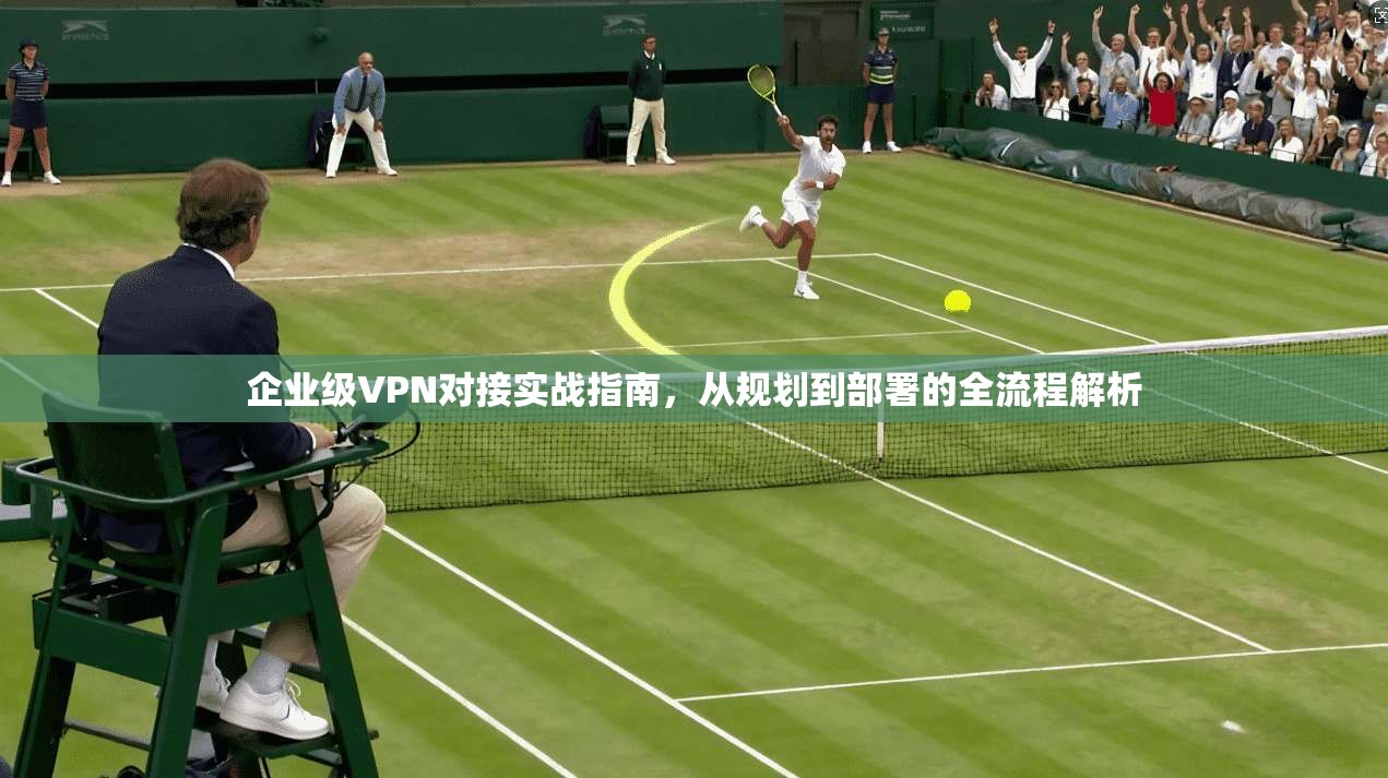 企业级VPN对接实战指南，从规划到部署的全流程解析