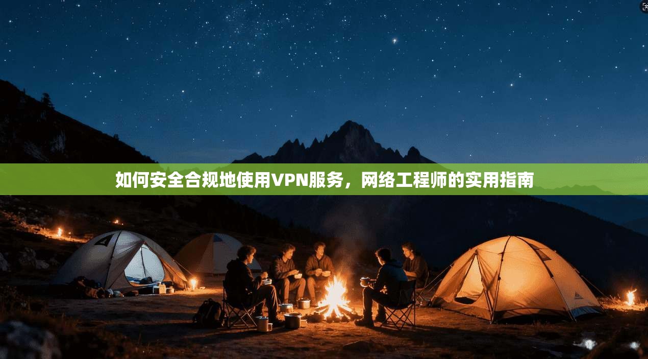 如何安全合规地使用VPN服务,网络工程师的实用指南 如何安全合规地使用VPN服务,网络工程师的实用指南