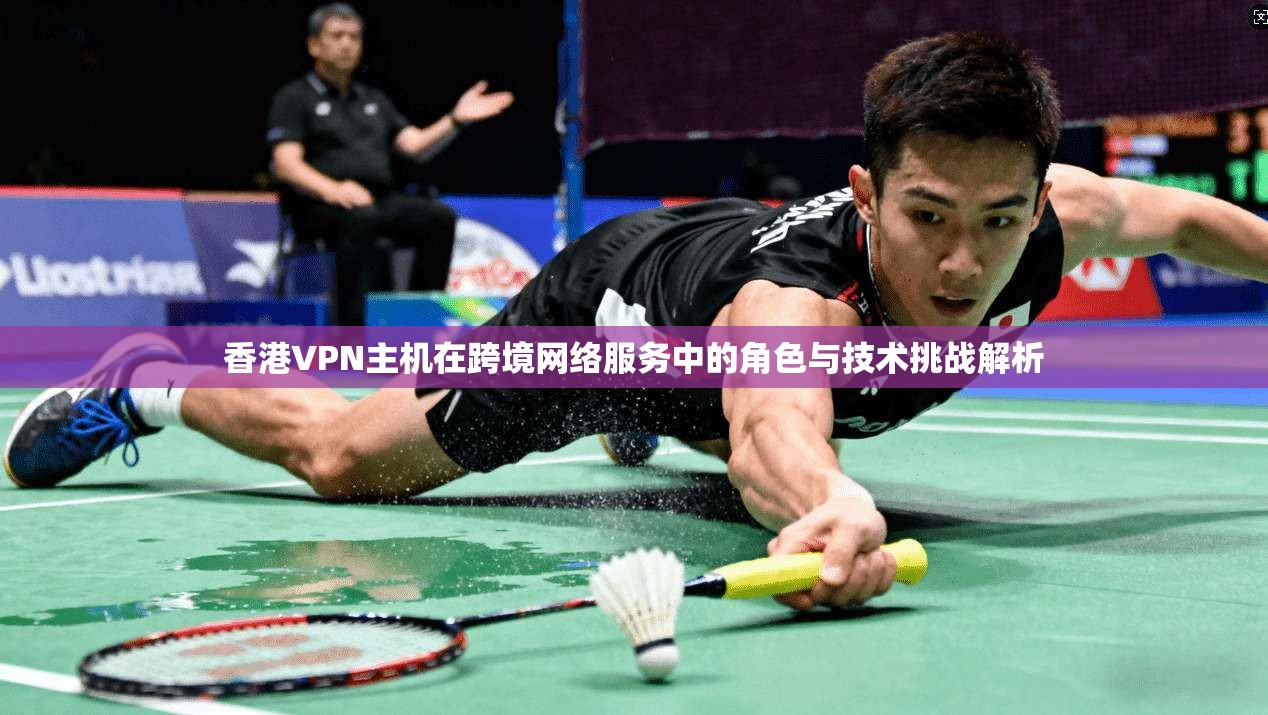 香港VPN主机在跨境网络服务中的角色与技术挑战解析