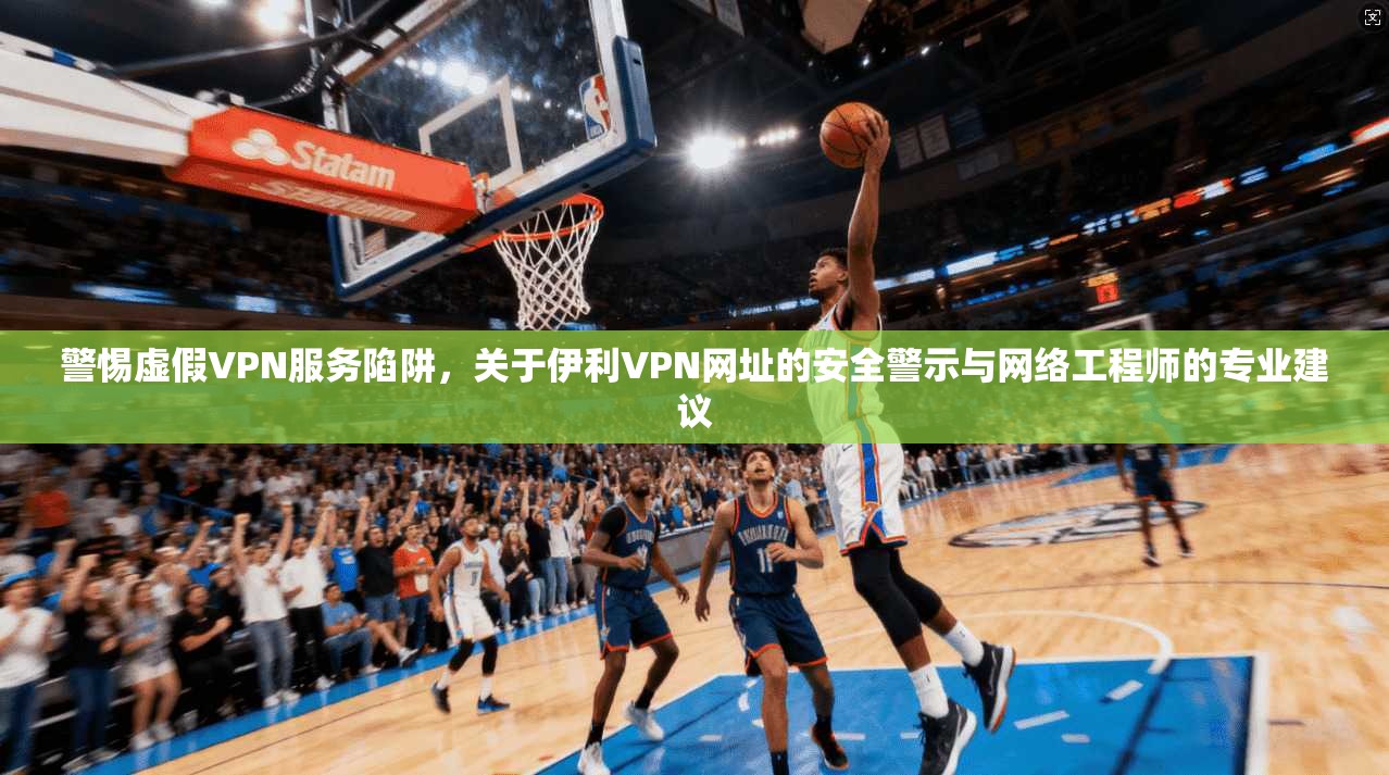 警惕虚假VPN服务陷阱，关于伊利VPN网址的安全警示与网络工程师的专业建议