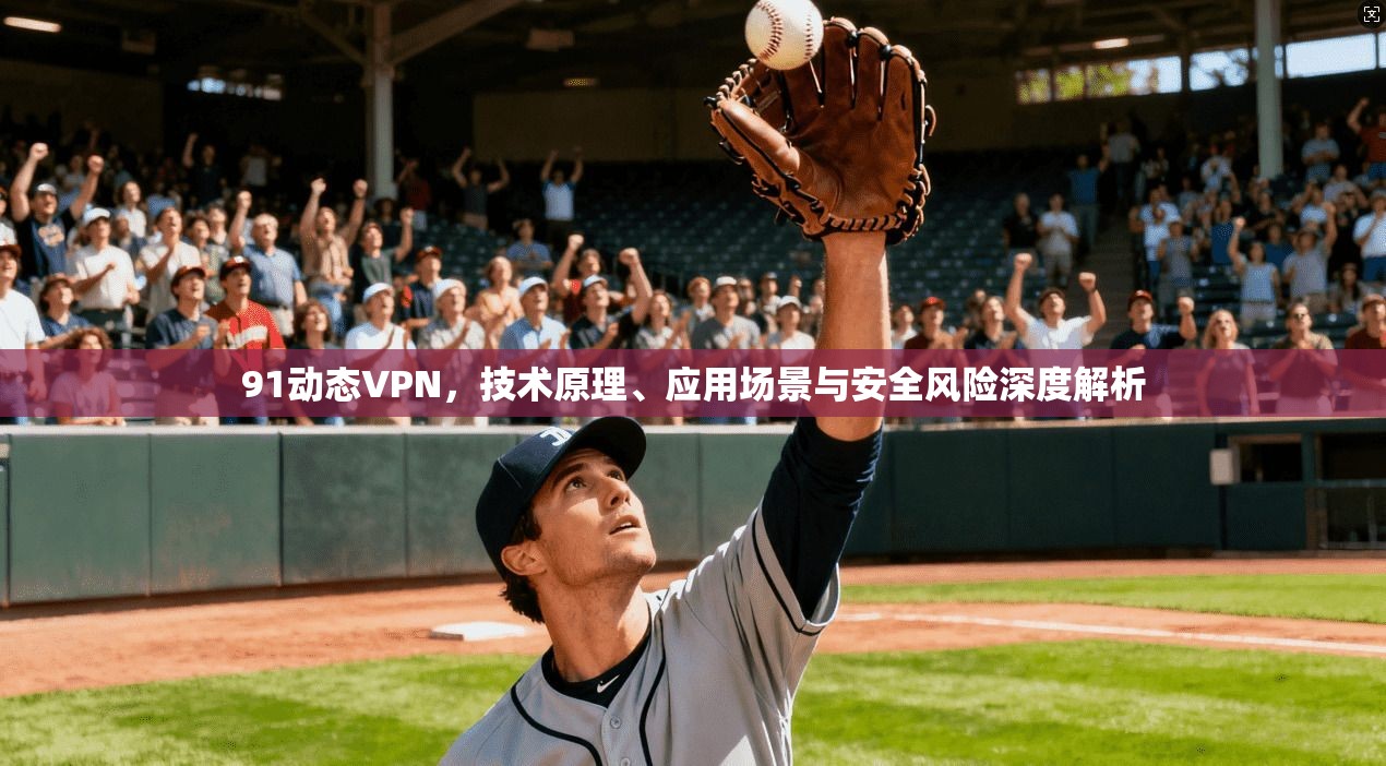 91动态VPN，技术原理、应用场景与安全风险深度解析