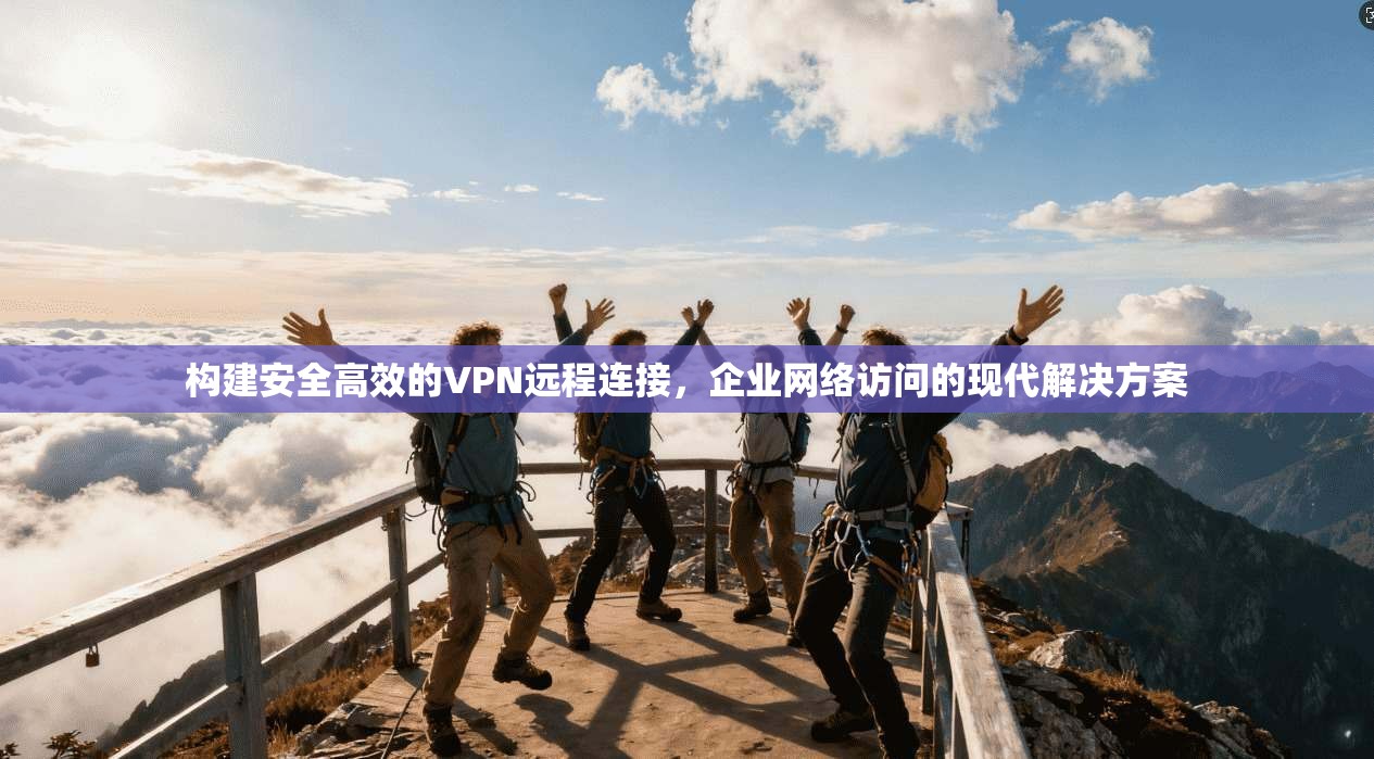 构建安全高效的VPN远程连接,企业网络访问的现代解决方案 构建安全高效的VPN远程连接,企业网络访问的现代解决方案