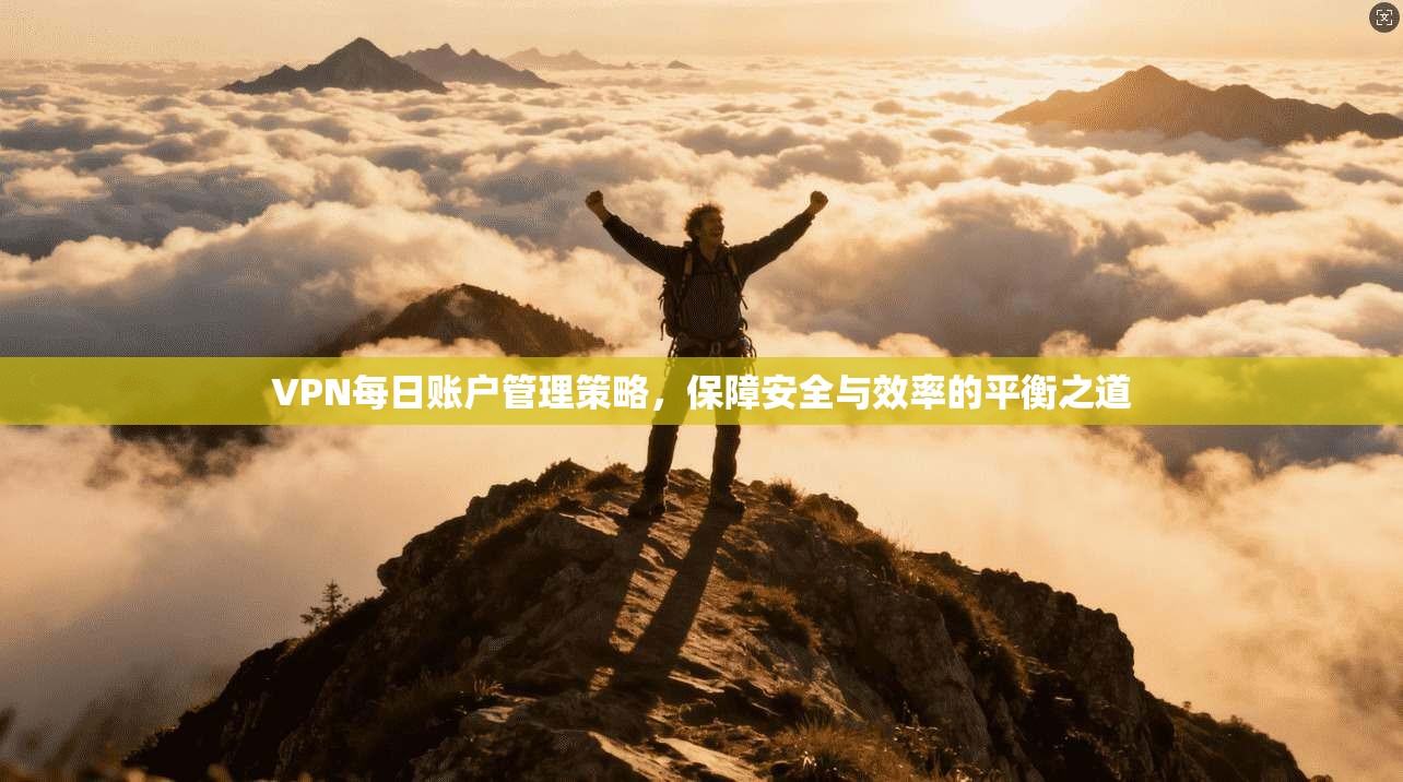 VPN每日账户管理策略,保障安全与效率的平衡之道 VPN每日账户管理策略,保障安全与效率的平衡之道
