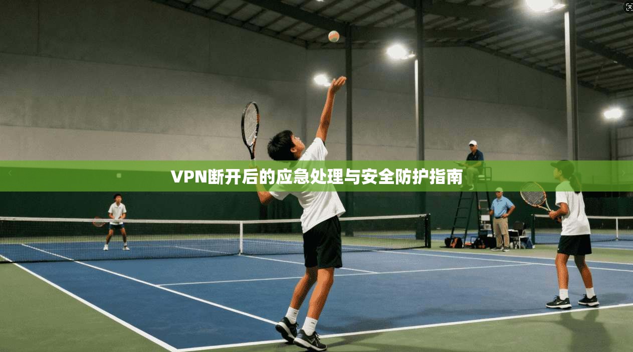 VPN断开后的应急处理与安全防护指南 VPN断开后的应急处理与安全防护指南
