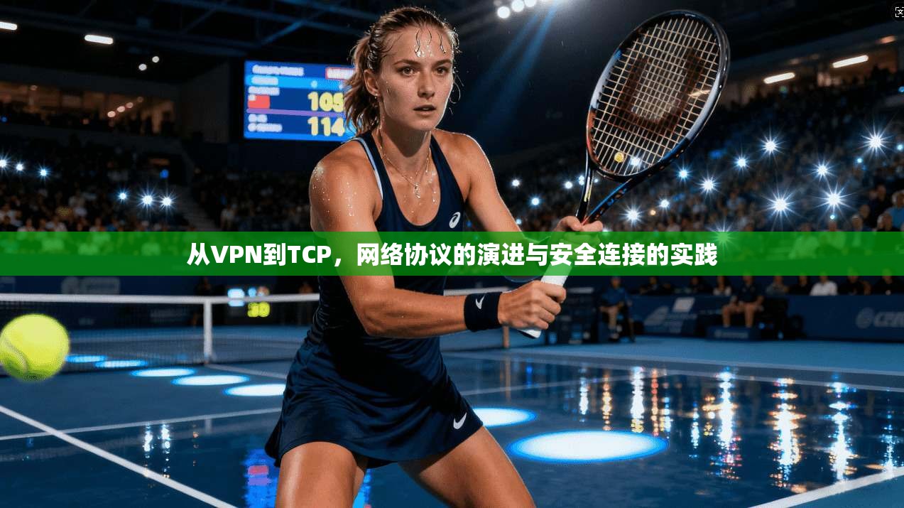 从VPN到TCP,网络协议的演进与安全连接的实践 从VPN到TCP,网络协议的演进与安全连接的实践