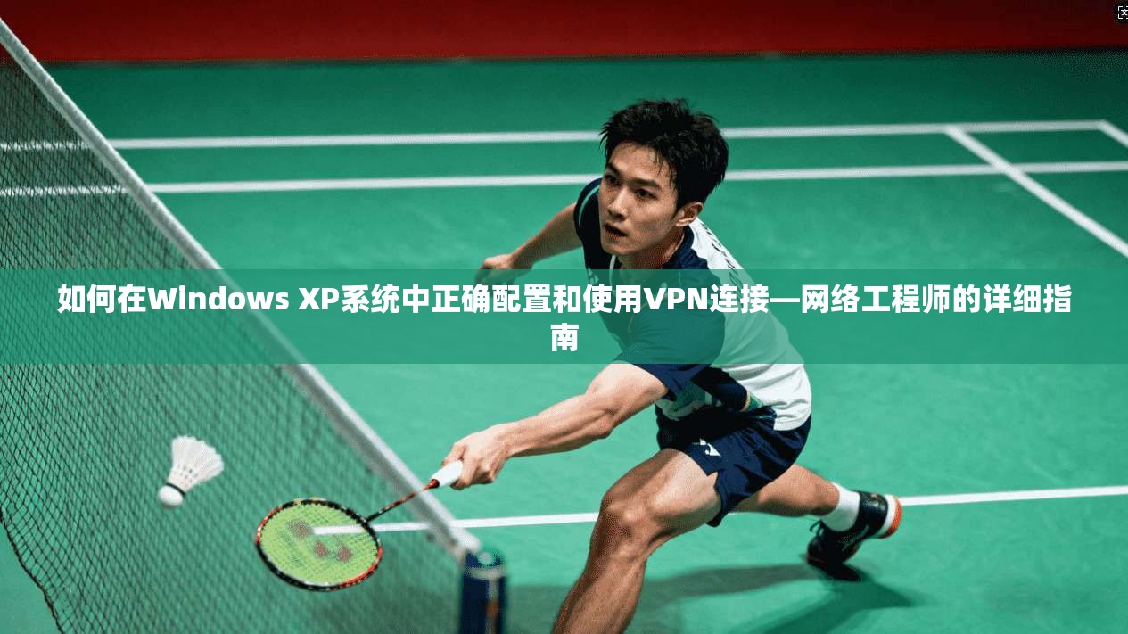 如何在Windows XP系统中正确配置和使用VPN连接—网络工程师的详细指南 如何在Windows XP系统中正确配置和使用VPN连接—网络工程师的详细指南