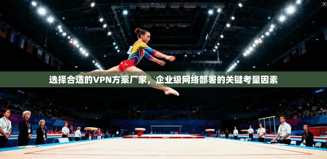 选择合适的VPN方案厂家,企业级网络部署的关键考量因素 选择合适的VPN方案厂家,企业级网络部署的关键考量因素