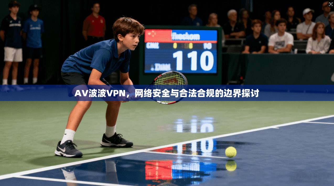 AV波波VPN,网络安全与合法合规的边界探讨 AV波波VPN,网络安全与合法合规的边界探讨