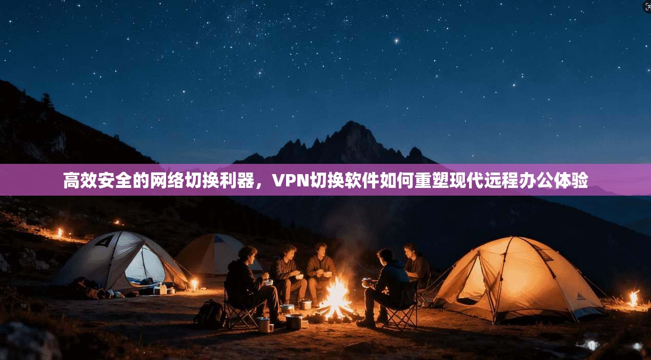 高效安全的网络切换利器,VPN切换软件如何重塑现代远程办公体验 高效安全的网络切换利器,VPN切换软件如何重塑现代远程办公体验
