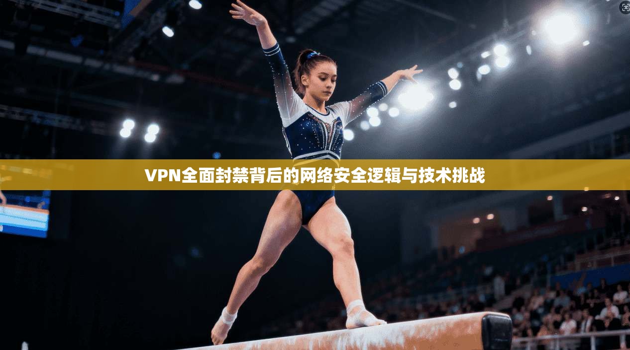 VPN全面封禁背后的网络安全逻辑与技术挑战 VPN全面封禁背后的网络安全逻辑与技术挑战