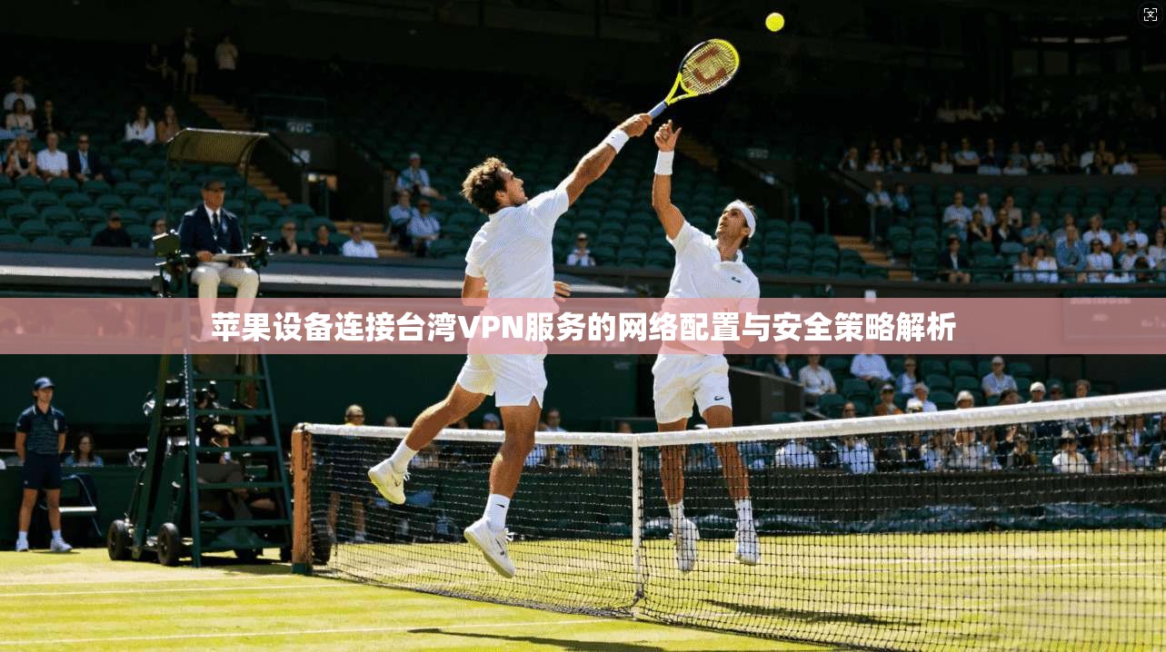 苹果设备连接台湾VPN服务的网络配置与安全策略解析 苹果设备连接台湾VPN服务的网络配置与安全策略解析