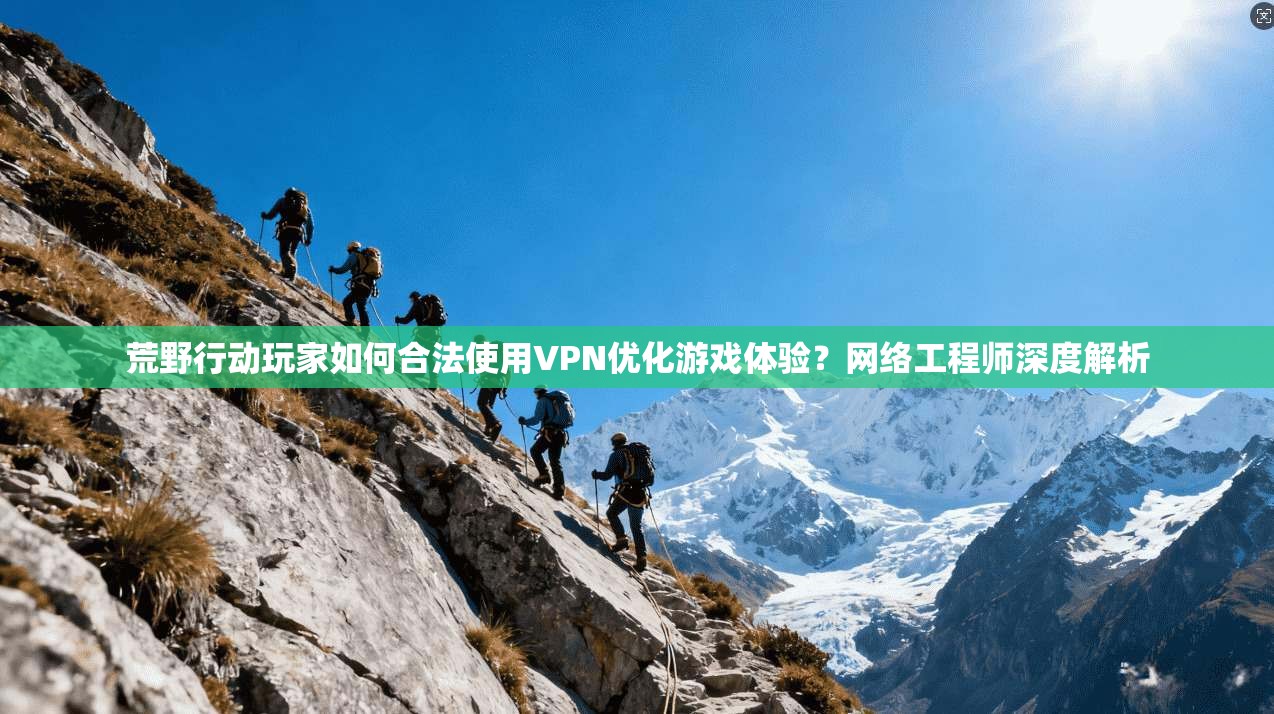 荒野行动玩家如何合法使用VPN优化游戏体验?网络工程师深度解析 荒野行动玩家如何合法使用VPN优化游戏体验?网络工程师深度解析
