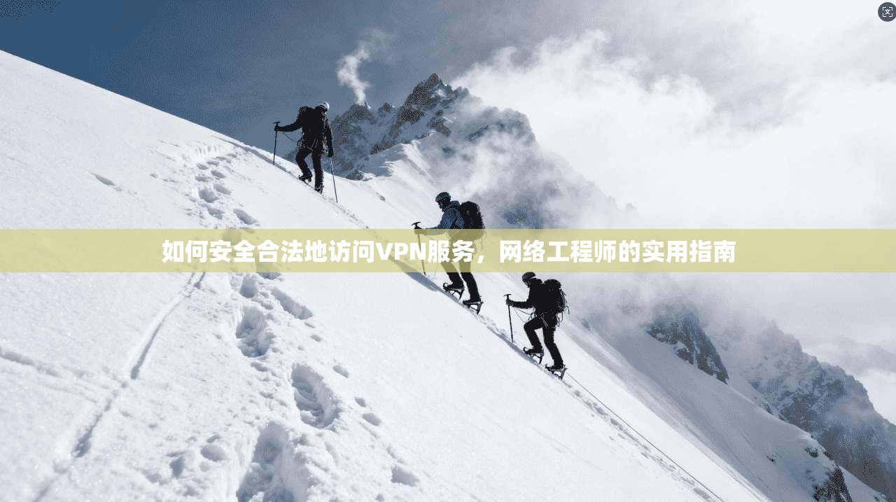 如何安全合法地访问VPN服务，网络工程师的实用指南