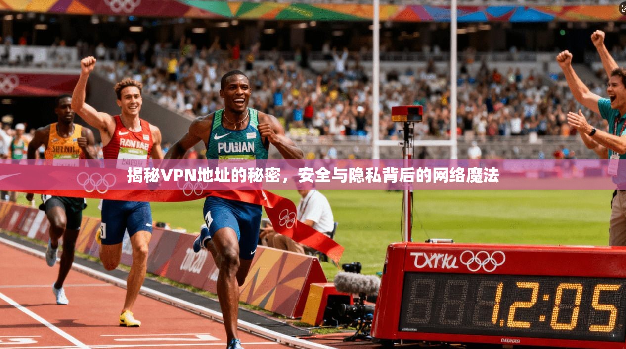 揭秘VPN地址的秘密,安全与隐私背后的网络魔法 揭秘VPN地址的秘密,安全与隐私背后的网络魔法
