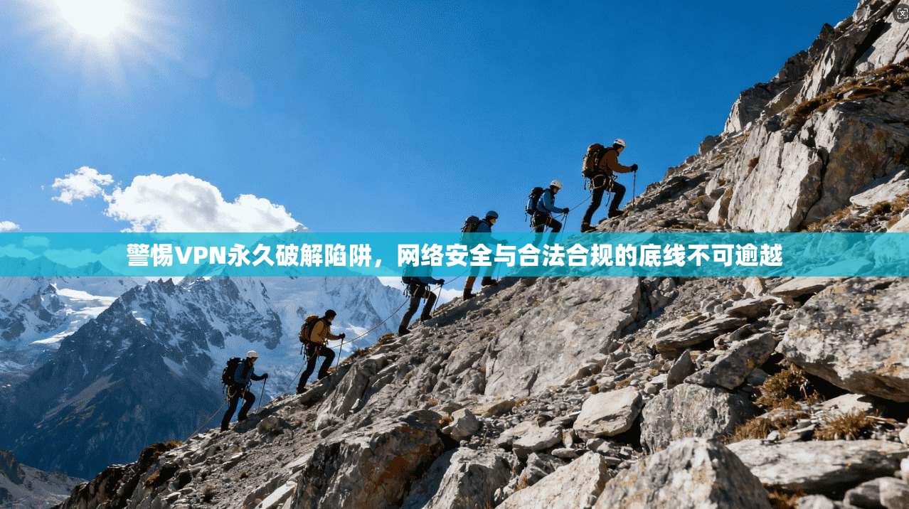 警惕VPN永久破解陷阱，网络安全与合法合规的底线不可逾越