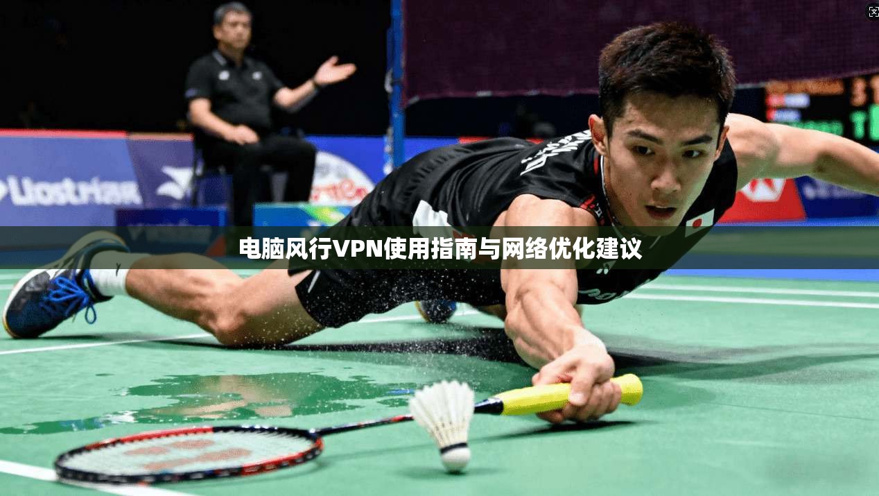 电脑风行VPN使用指南与网络优化建议