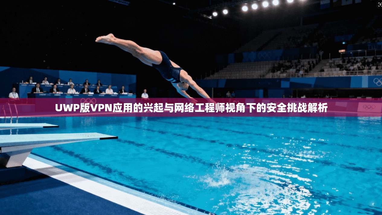 UWP版VPN应用的兴起与网络工程师视角下的安全挑战解析