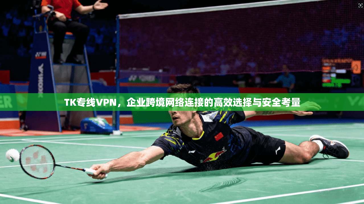 TK专线VPN,企业跨境网络连接的高效选择与安全考量 TK专线VPN,企业跨境网络连接的高效选择与安全考量