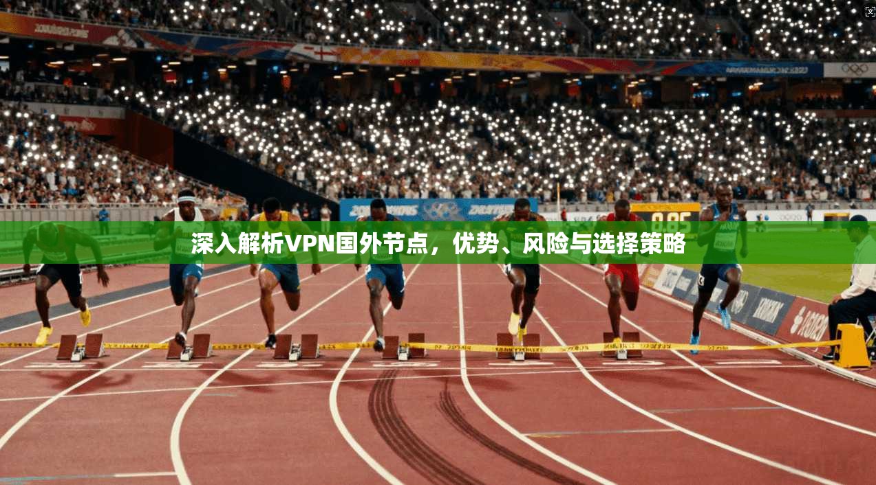 深入解析VPN国外节点，优势、风险与选择策略