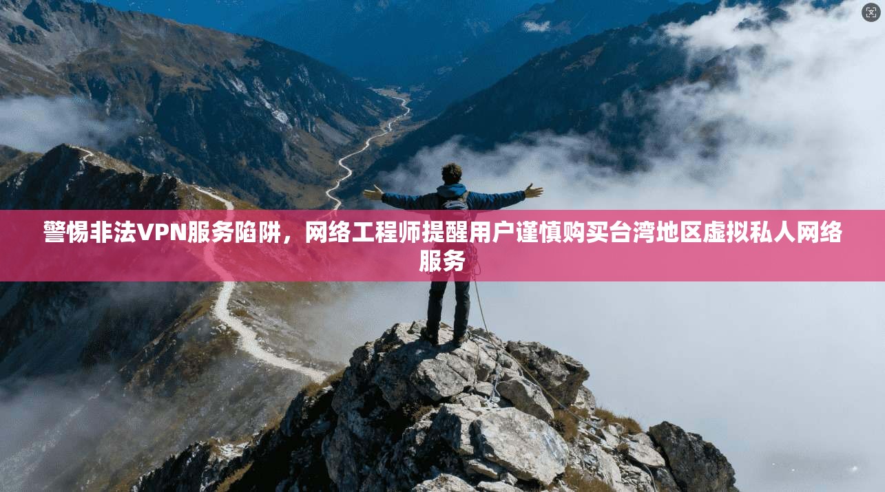 警惕非法VPN服务陷阱,网络工程师提醒用户谨慎购买台湾地区虚拟私人网络服务 警惕非法VPN服务陷阱,网络工程师提醒用户谨慎购买台湾地区虚拟私人网络服务